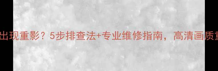 图片 长虹电视出现重影？5步排查法+专业维修指南，高清画质重获新生2