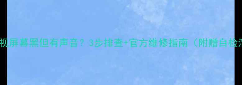 图片 长虹电视屏幕黑但有声音？3步排查+官方维修指南（附赠自检清单）2