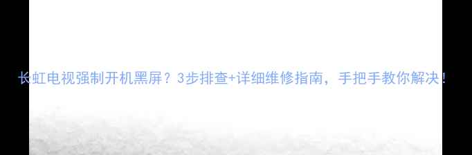 长虹电视强制开机黑屏3步排查详细维修指南手把手教你解决