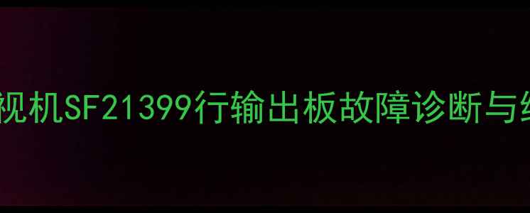 长虹电视机SF21399行输出板故障诊断与维修全