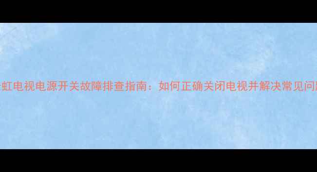 图片 长虹电视电源开关故障排查指南：如何正确关闭电视并解决常见问题