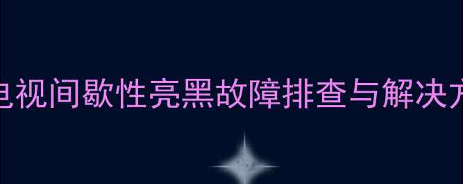 长虹电视间歇性亮黑故障排查与解决方法全