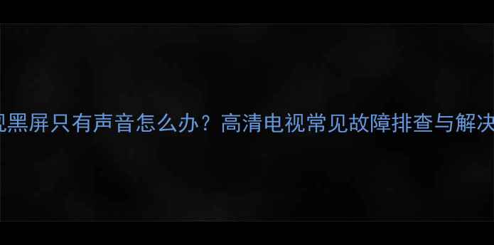 图片 长虹电视黑屏只有声音怎么办？高清电视常见故障排查与解决全攻略2
