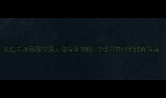 图片 长虹电视黑屏花屏无信号全攻略：5步排查+3种维修方案1