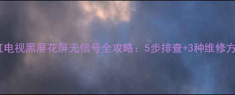 图片 长虹电视黑屏花屏无信号全攻略：5步排查+3种维修方案2