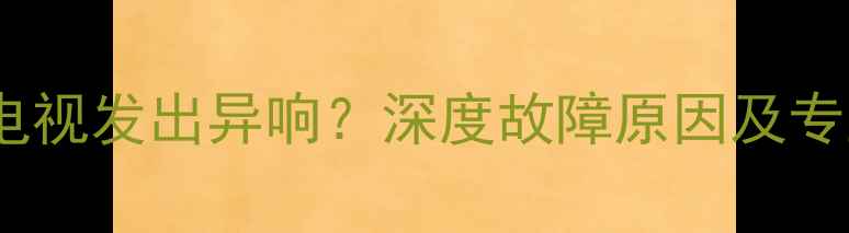 长虹等离子电视发出异响深度故障原因及专业维修方案