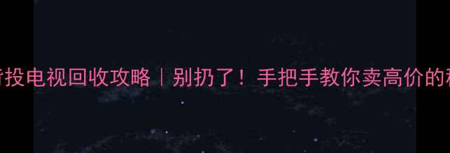 长虹背投电视回收攻略别扔了手把手教你卖高价的秘诀