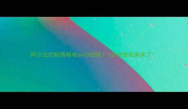 阿尔法控制器断电eef3故障3步排查指南来了