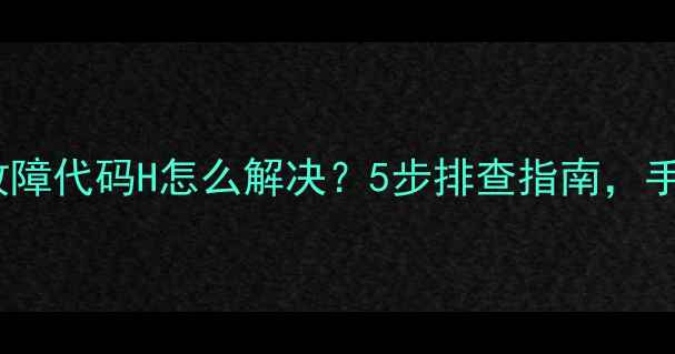 阿尔法洗衣机故障代码H怎么解决5步排查指南手把手教你搞定