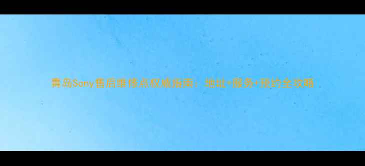 图片 青岛Sony售后维修点权威指南：地址+服务+预约全攻略