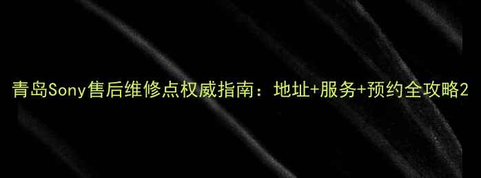 青岛Sony售后维修点权威指南地址服务预约全攻略