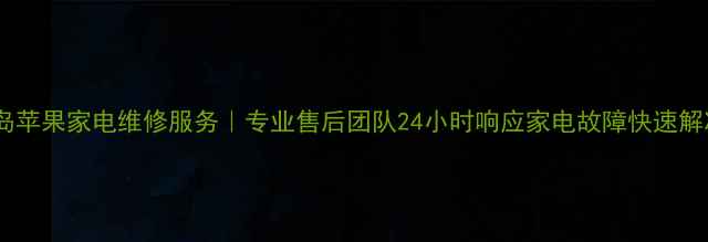 青岛苹果家电维修服务专业售后团队24小时响应家电故障快速解决