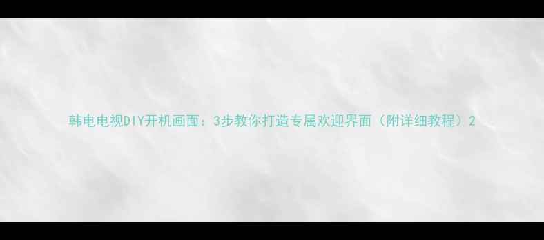图片 韩电电视DIY开机画面：3步教你打造专属欢迎界面（附详细教程）2