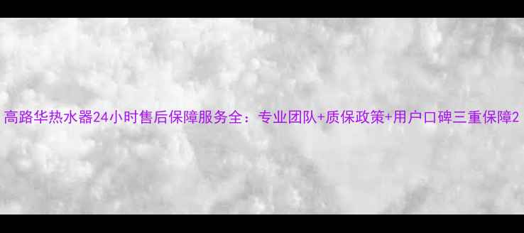 图片 高路华热水器24小时售后保障服务全：专业团队+质保政策+用户口碑三重保障2