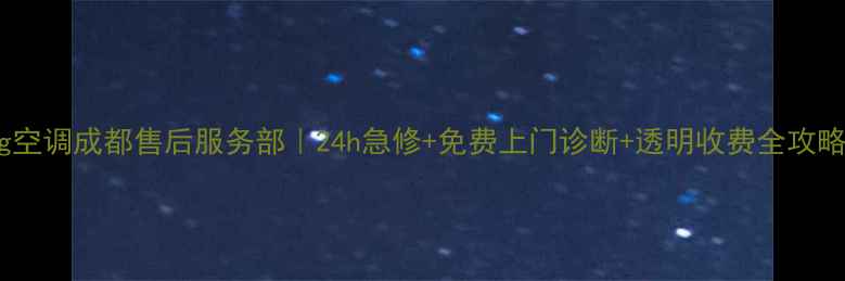 lg空调成都售后服务部24h急修免费上门诊断透明收费全攻略