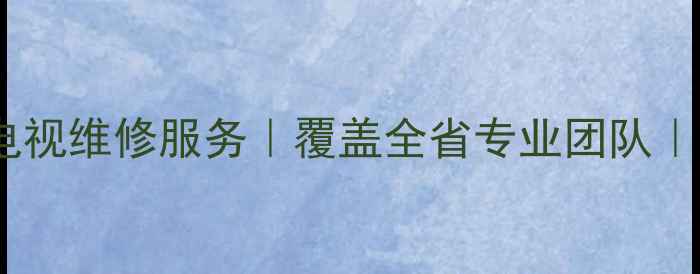 山西三星电视维修服务覆盖全省专业团队3小时响应
