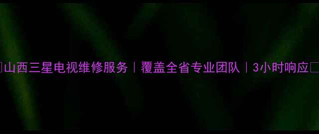 图片 🌟山西三星电视维修服务｜覆盖全省专业团队｜3小时响应🌟1