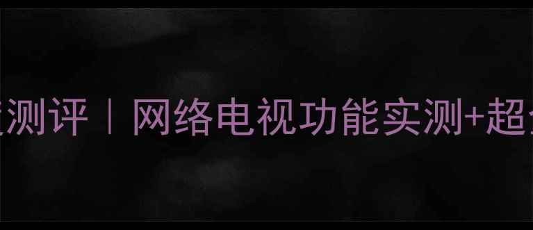 图片 🌟海信TLM26E29智能电视深度测评｜网络电视功能实测+超全设置指南（附优缺点对比）