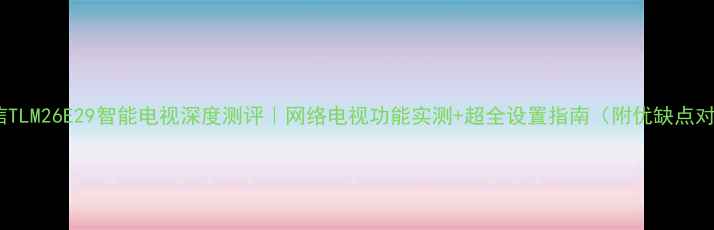 海信TLM26E29智能电视深度测评网络电视功能实测超全设置指南附优缺点对比