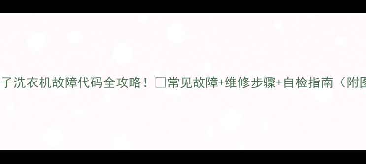 图片 🌟西门子洗衣机故障代码全攻略！🔧常见故障+维修步骤+自检指南（附图）🌟1