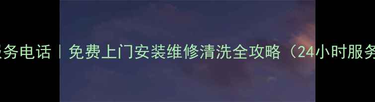 图片 🏠张店华帝售后服务电话｜免费上门安装维修清洗全攻略（24小时服务+官方渠道查询）
