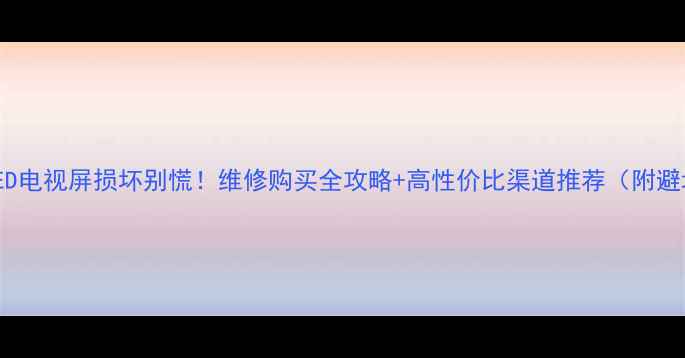 32寸LED电视屏损坏别慌维修购买全攻略高性价比渠道推荐附避坑指南