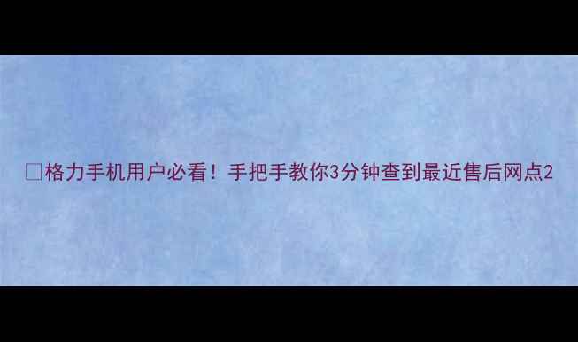 格力手机用户必看手把手教你3分钟查到最近售后网点