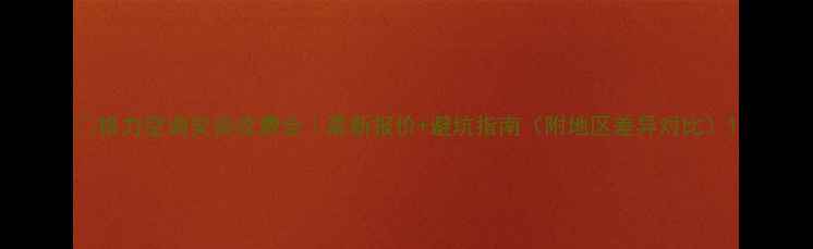 格力空调安装收费全最新报价避坑指南附地区差异对比