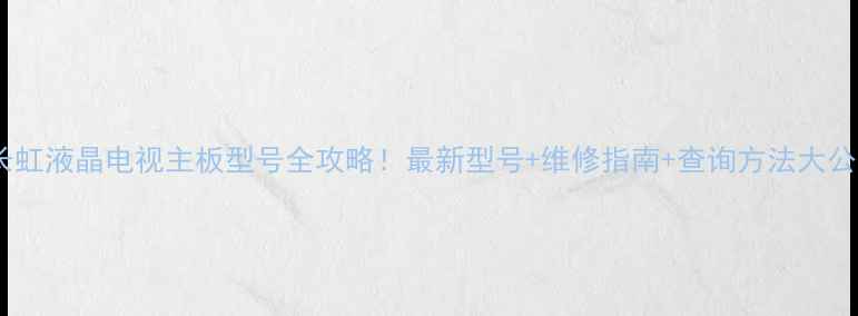 长虹液晶电视主板型号全攻略最新型号维修指南查询方法大公开