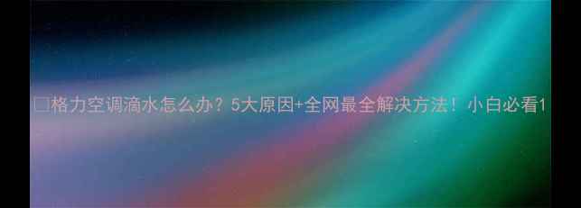 图片 💧格力空调滴水怎么办？5大原因+全网最全解决方法！小白必看1