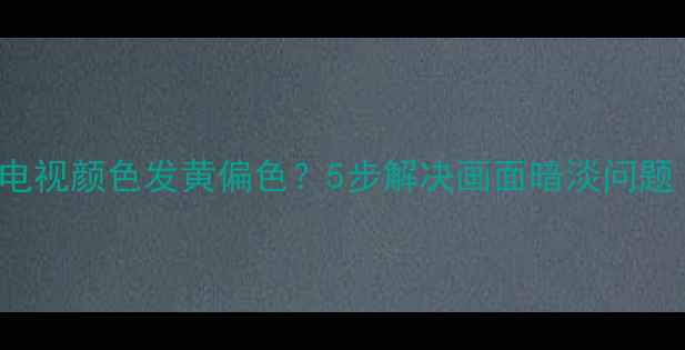 图片 📌TCLQ10G3C液晶电视颜色发黄偏色？5步解决画面暗淡问题（附实测对比图）