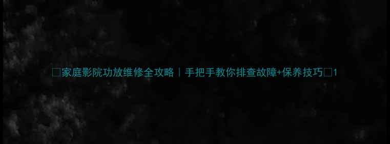 家庭影院功放维修全攻略手把手教你排查故障保养技巧
