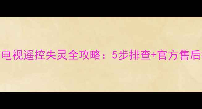 康佳电视遥控失灵全攻略5步排查官方售后指南