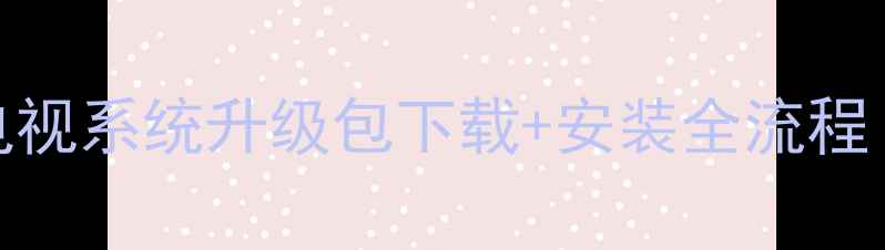 手把手教程网络电视系统升级包下载安装全流程附常见问题解决