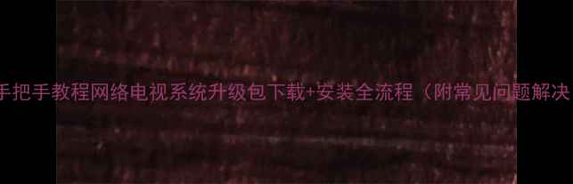 图片 📌手把手教程网络电视系统升级包下载+安装全流程（附常见问题解决）2