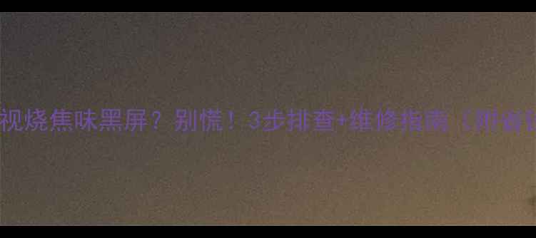 图片 📌液晶电视烧焦味黑屏？别慌！3步排查+维修指南（附省钱攻略）1