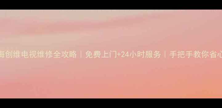 珠海创维电视维修全攻略免费上门24小时服务手把手教你省心维修