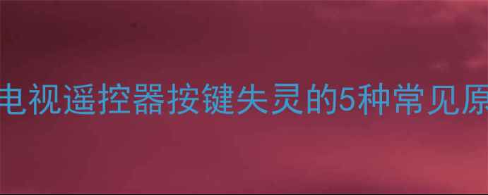 图片 📌电视遥控器按键失灵的5种常见原因