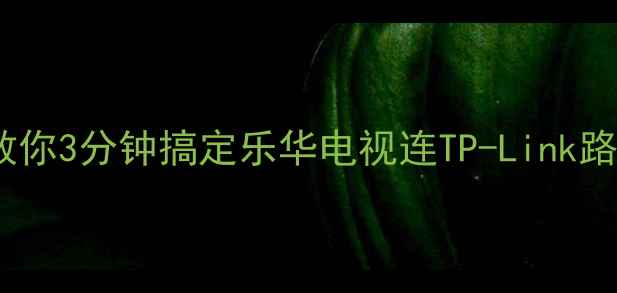 图片 📱新手必看手把手教你3分钟搞定乐华电视连TP-Link路由器！附避坑指南1