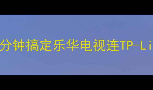 图片 📱新手必看手把手教你3分钟搞定乐华电视连TP-Link路由器！附避坑指南2