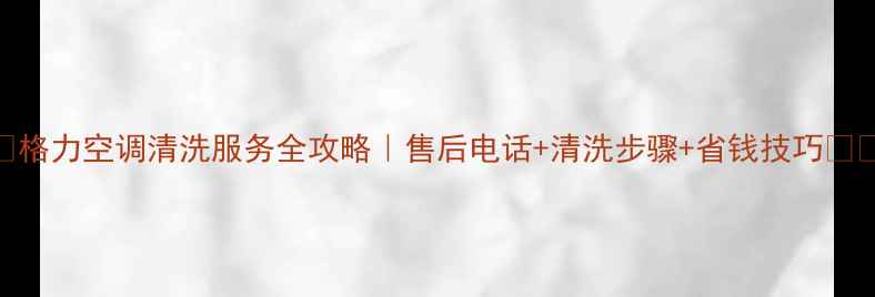 格力空调清洗服务全攻略售后电话清洗步骤省钱技巧