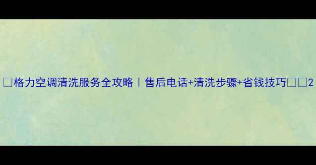 图片 📱格力空调清洗服务全攻略｜售后电话+清洗步骤+省钱技巧🔥✨2