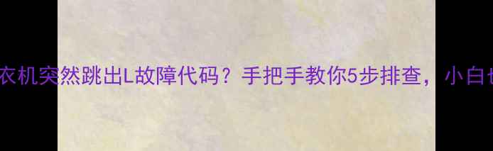 图片 📱海尔滚筒洗衣机突然跳出L故障代码？手把手教你5步排查，小白也能自己修！2