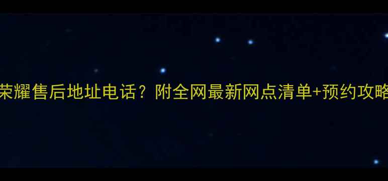 图片 📱西安华为荣耀售后地址电话？附全网最新网点清单+预约攻略（实测版）