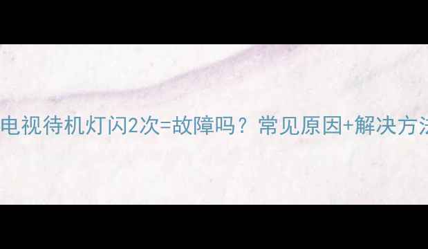 图片 📺Sony电视待机灯闪2次=故障吗？常见原因+解决方法全！2