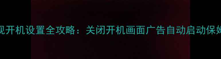图片 📺TCL电视开机设置全攻略：关闭开机画面广告自动启动保姆级教程1