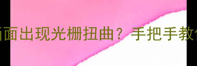 图片 📺⚠️电视调高亮度画面出现光栅扭曲？手把手教你排查修复+自检指南1