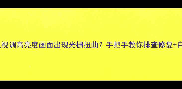 图片 📺⚠️电视调高亮度画面出现光栅扭曲？手把手教你排查修复+自检指南2