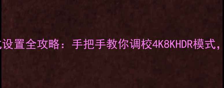图片 📺东芝电视模式设置全攻略：手把手教你调校4K8KHDR模式，提升画质音效1