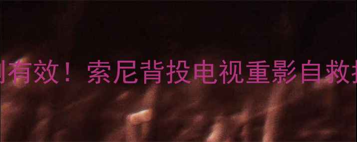 图片 📺亲测有效！索尼背投电视重影自救指南🔧